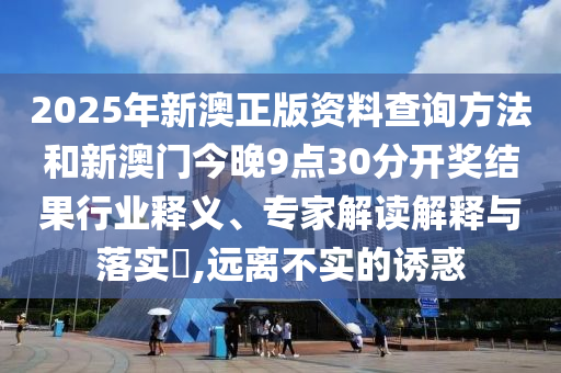 2025年新澳正版資料查詢方法和新澳門今晚9點30分開獎結果行業(yè)釋義、專家解讀解釋與落實?,遠離不實的誘惑